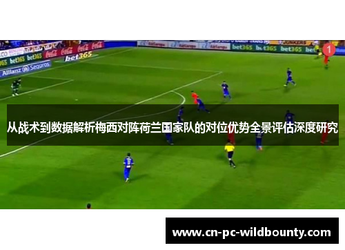 从战术到数据解析梅西对阵荷兰国家队的对位优势全景评估深度研究