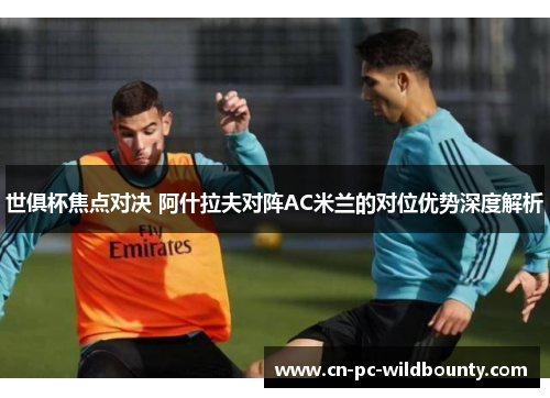 世俱杯焦点对决 阿什拉夫对阵AC米兰的对位优势深度解析
