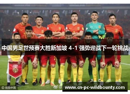 中国男足世预赛大胜新加坡 4-1 强势迎战下一轮挑战