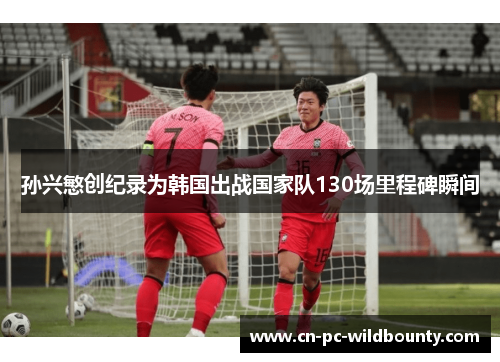 孙兴慜创纪录为韩国出战国家队130场里程碑瞬间